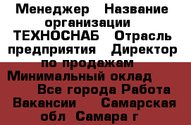 Менеджер › Название организации ­ ТЕХНОСНАБ › Отрасль предприятия ­ Директор по продажам › Минимальный оклад ­ 20 000 - Все города Работа » Вакансии   . Самарская обл.,Самара г.